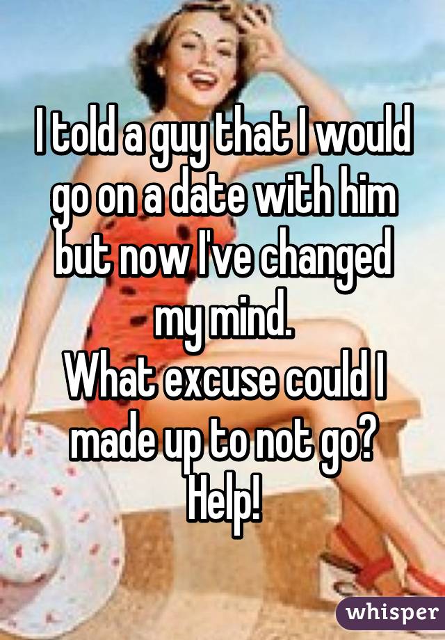 I told a guy that I would go on a date with him but now I've changed my mind.
What excuse could I made up to not go?
Help!