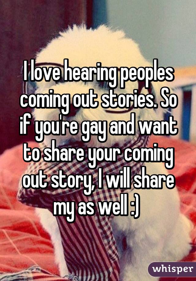 I love hearing peoples coming out stories. So if you're gay and want to share your coming out story, I will share my as well :) 