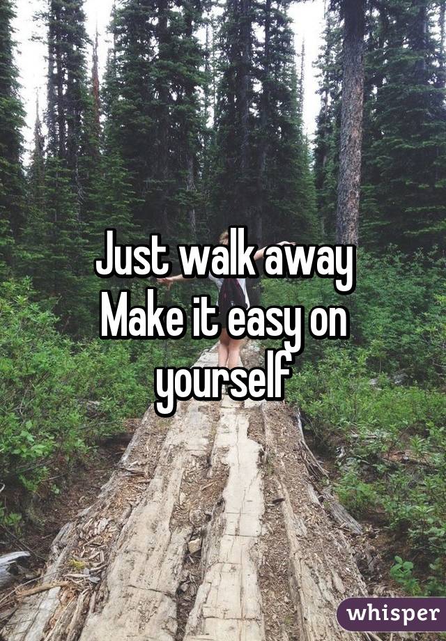 Just walk away
Make it easy on yourself