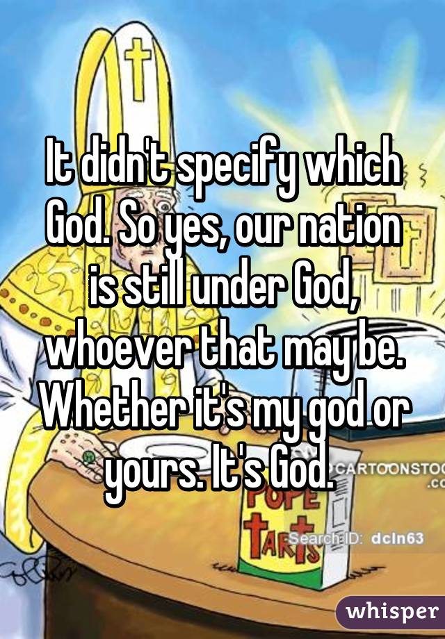 It didn't specify which God. So yes, our nation is still under God, whoever that may be. Whether it's my god or yours. It's God. 