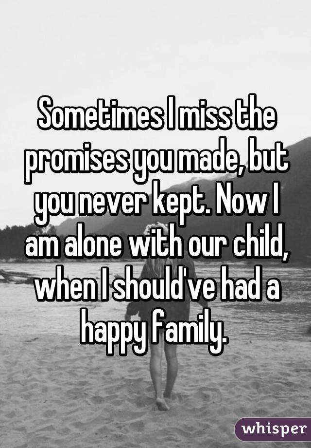 Sometimes I miss the promises you made, but you never kept. Now I am alone with our child, when I should've had a happy family. 