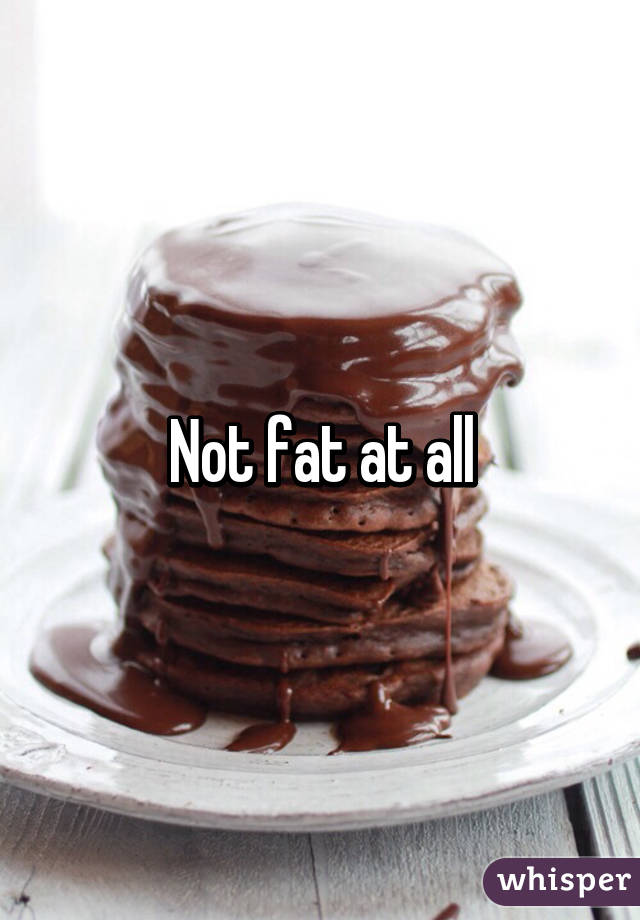 Not fat at all