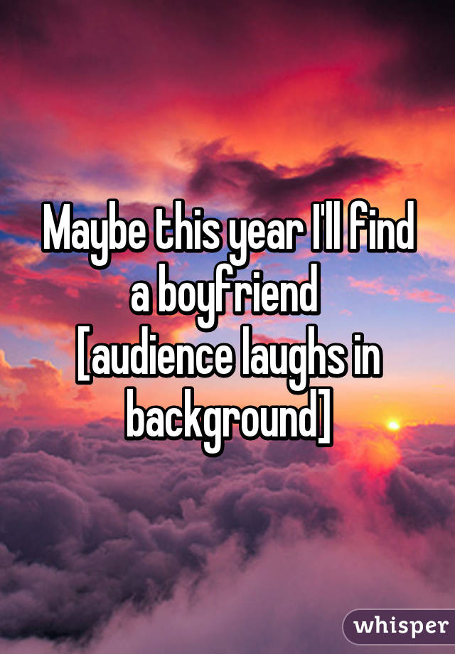 Maybe this year I'll find a boyfriend 
[audience laughs in background]