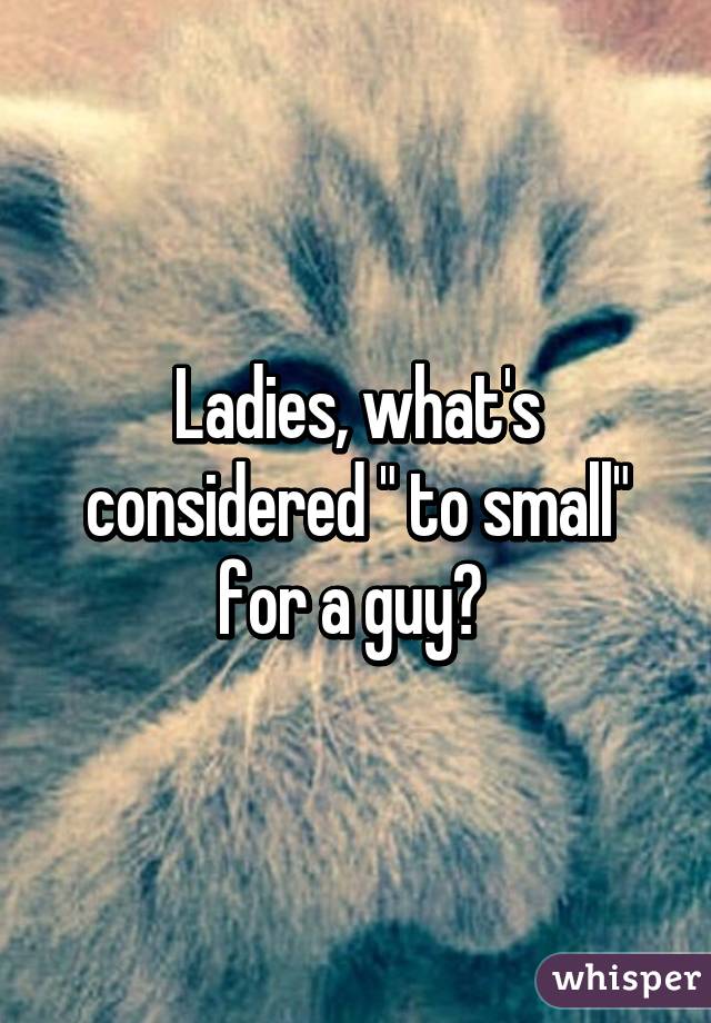 Ladies, what's considered " to small" for a guy? 