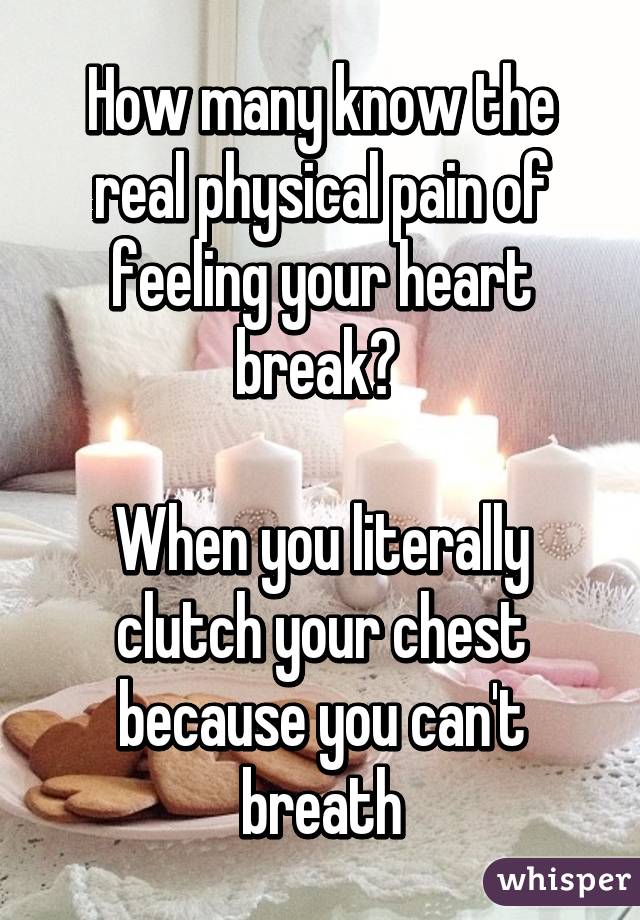 How many know the real physical pain of feeling your heart break? 

When you literally clutch your chest because you can't breath