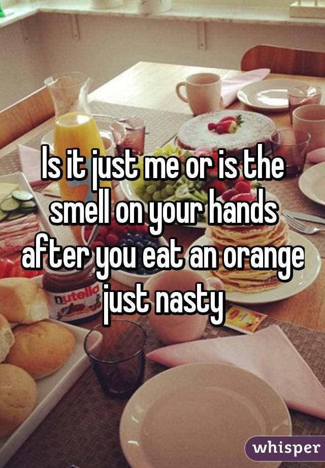 Is it just me or is the smell on your hands after you eat an orange just nasty