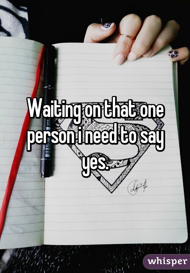 Waiting on that one person i need to say yes.