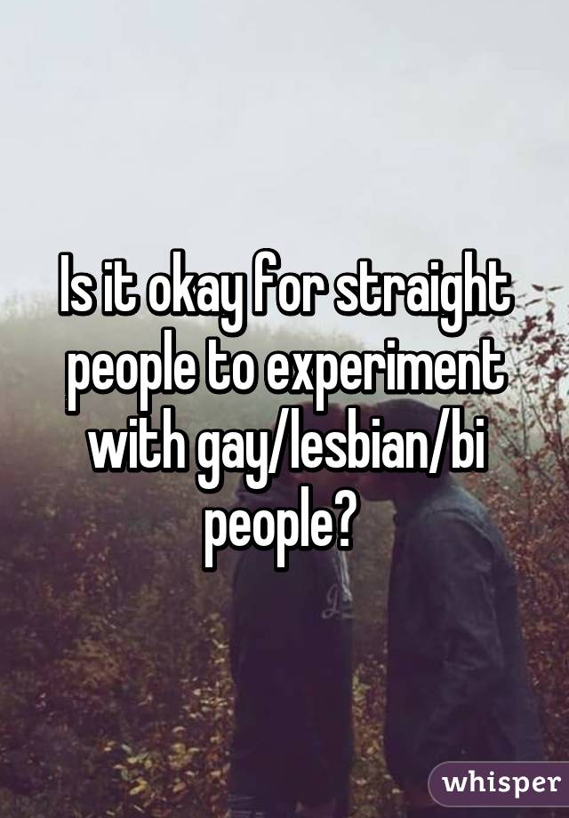 Is it okay for straight people to experiment with gay/lesbian/bi people? 