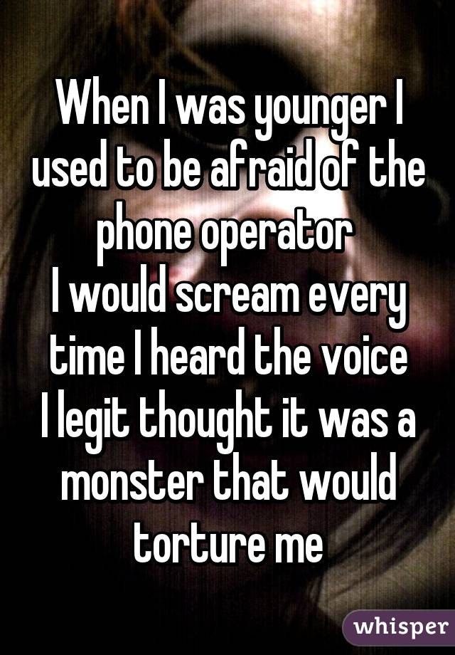 When I was younger I used to be afraid of the phone operator 
I would scream every time I heard the voice
I legit thought it was a monster that would torture me