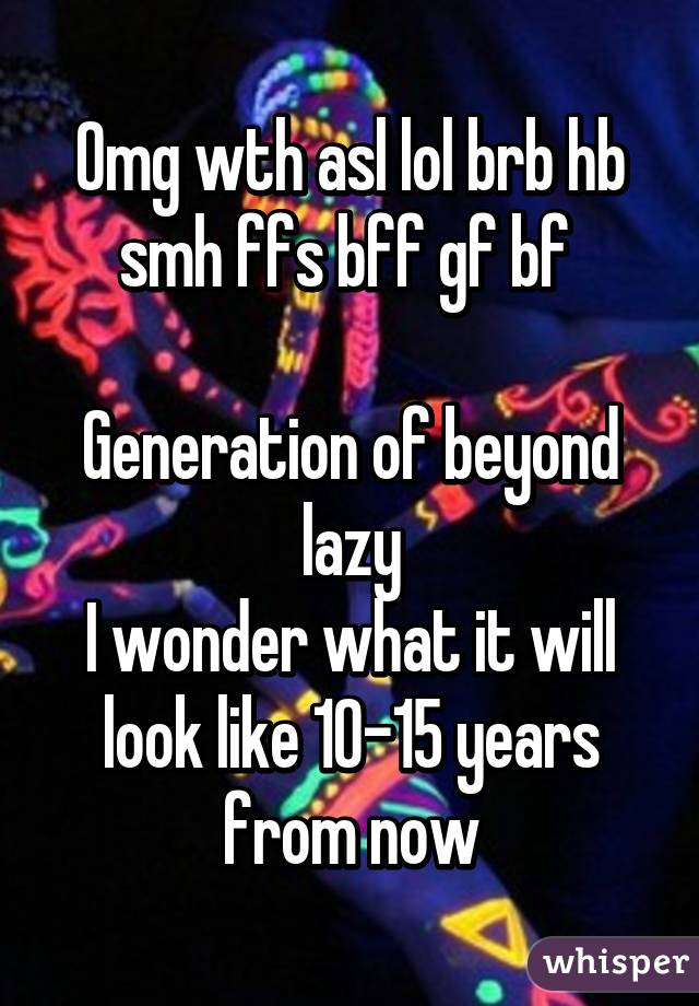 Omg wth asl lol brb hb smh ffs bff gf bf 

Generation of beyond lazy
I wonder what it will look like 10-15 years from now