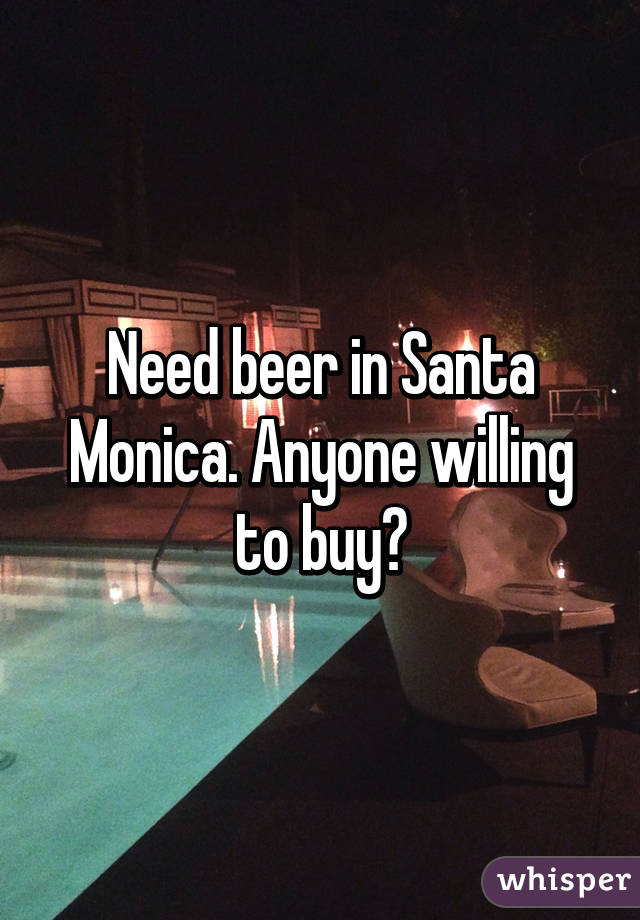 Need beer in Santa Monica. Anyone willing to buy?