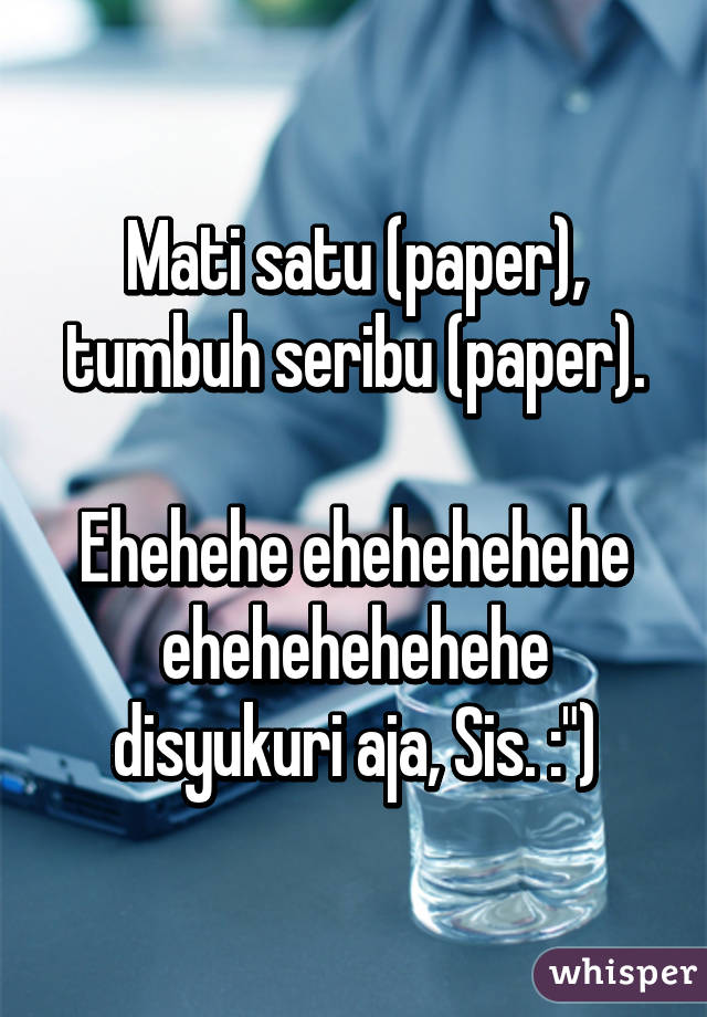 Mati satu (paper), tumbuh seribu (paper).

Ehehehe ehehehehehe ehehehehehehe disyukuri aja, Sis. :")