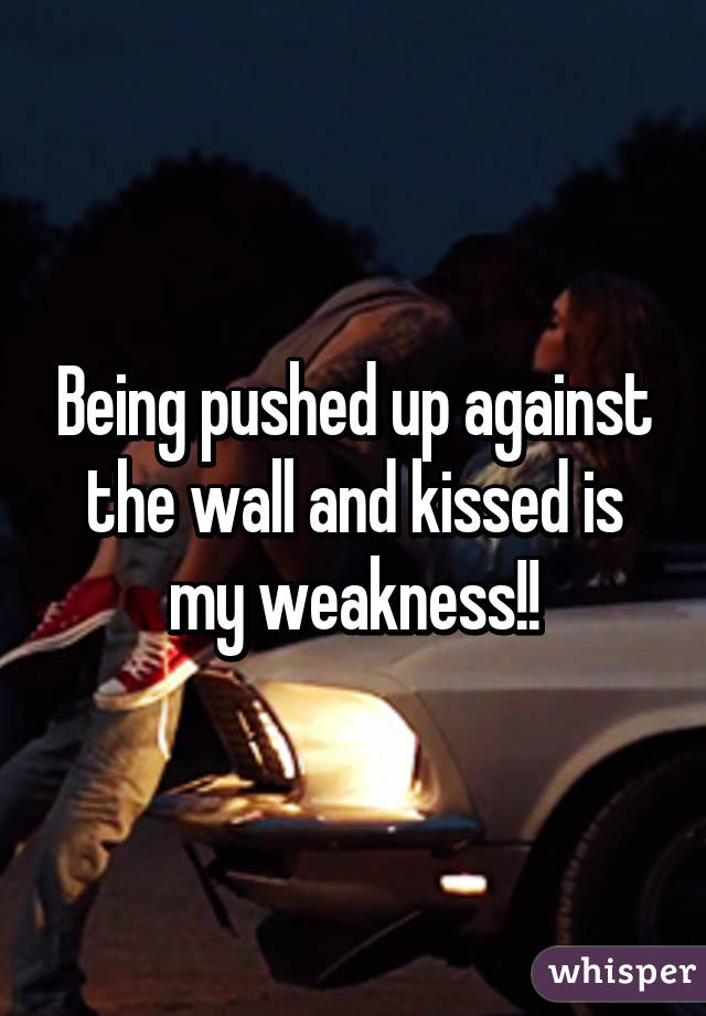 Being pushed up against the wall and kissed is my weakness!!