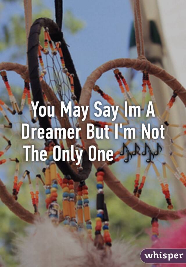 You May Say Im A Dreamer But I'm Not The Only One 🎶🎶