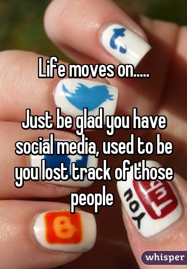 Life moves on.....

Just be glad you have social media, used to be you lost track of those people 