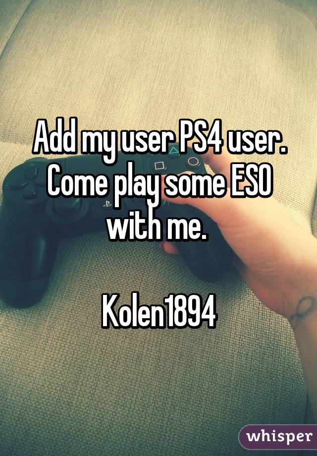 Add my user PS4 user. Come play some ESO with me. 

Kolen1894