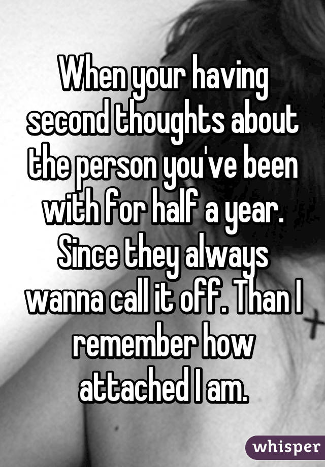 When your having second thoughts about the person you've been with for half a year. Since they always wanna call it off. Than I remember how attached I am.