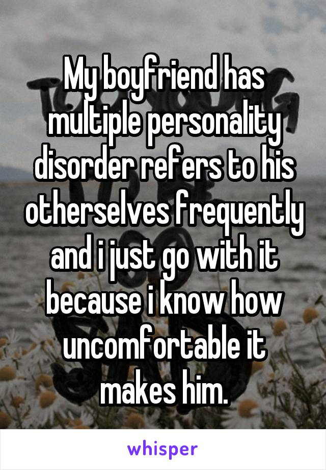 My boyfriend has multiple personality disorder refers to his otherselves frequently and i just go with it because i know how uncomfortable it makes him.