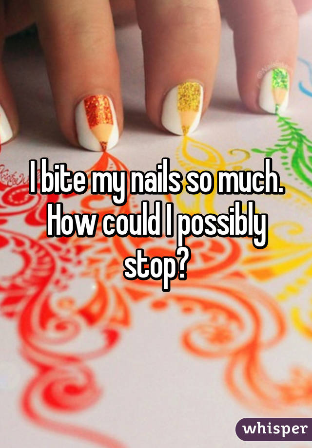 I bite my nails so much. How could I possibly stop?