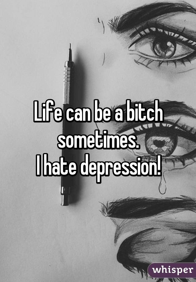 Life can be a bitch sometimes.
I hate depression!