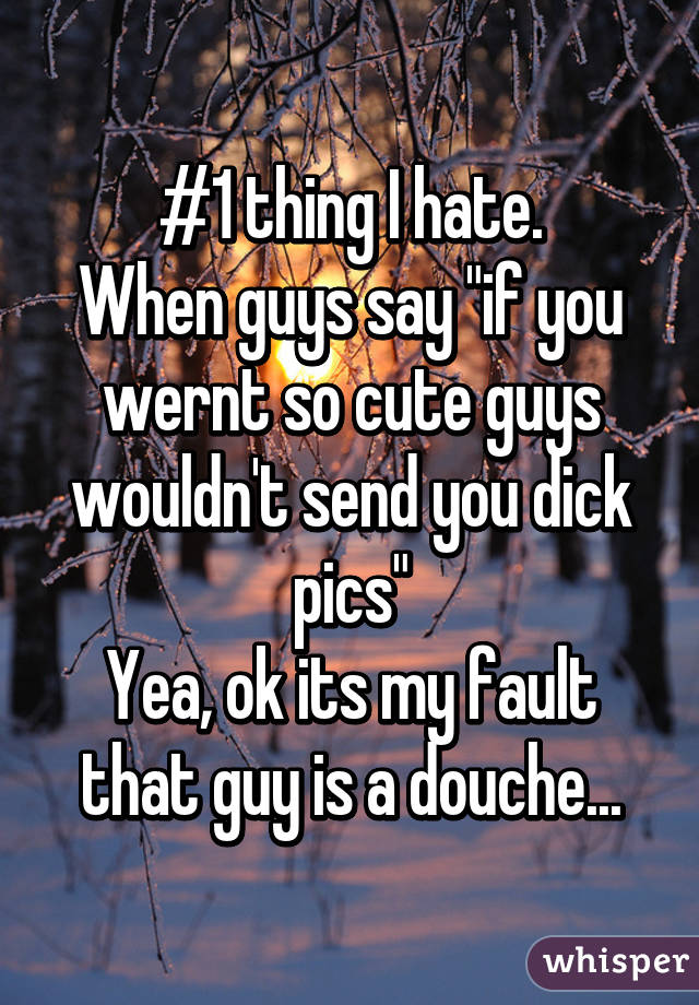 #1 thing I hate.
When guys say "if you wernt so cute guys wouldn't send you dick pics"
Yea, ok its my fault that guy is a douche...