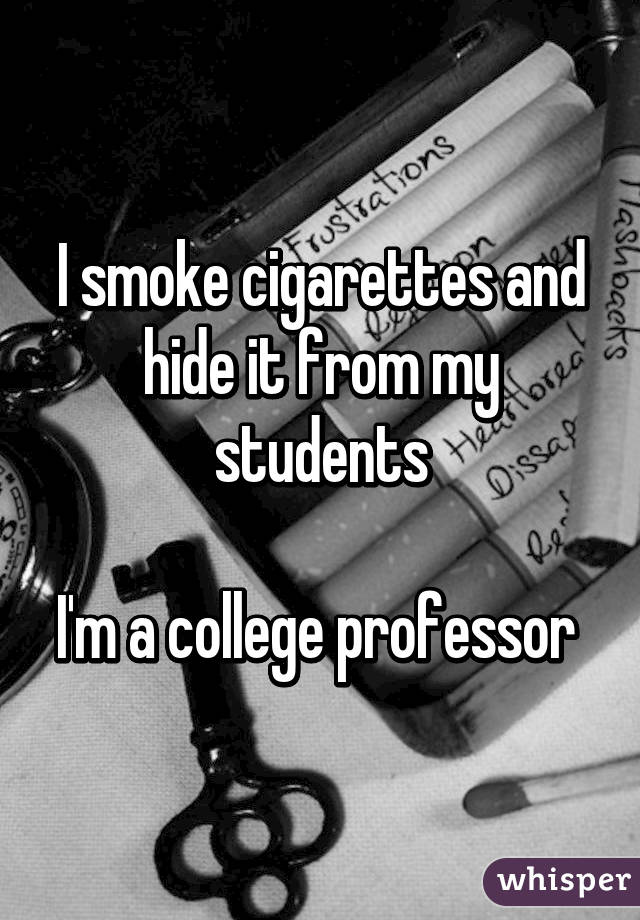 I smoke cigarettes and hide it from my students

I'm a college professor 