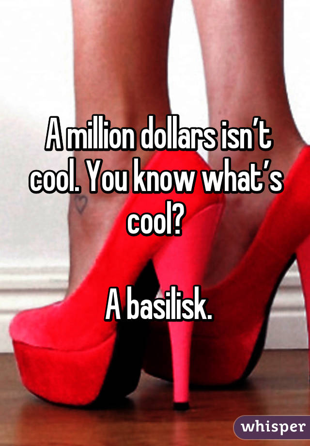  A million dollars isn’t cool. You know what’s cool?

 A basilisk.