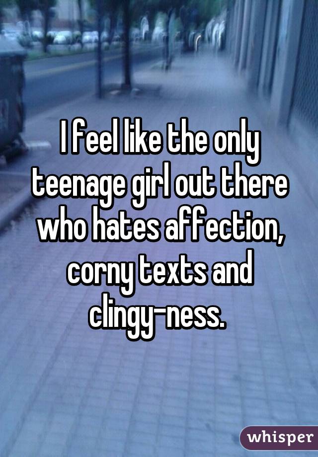 I feel like the only teenage girl out there who hates affection, corny texts and clingy-ness. 