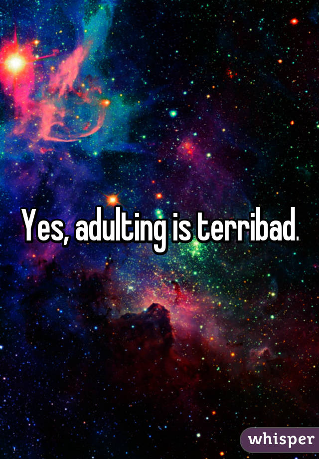 Yes, adulting is terribad.