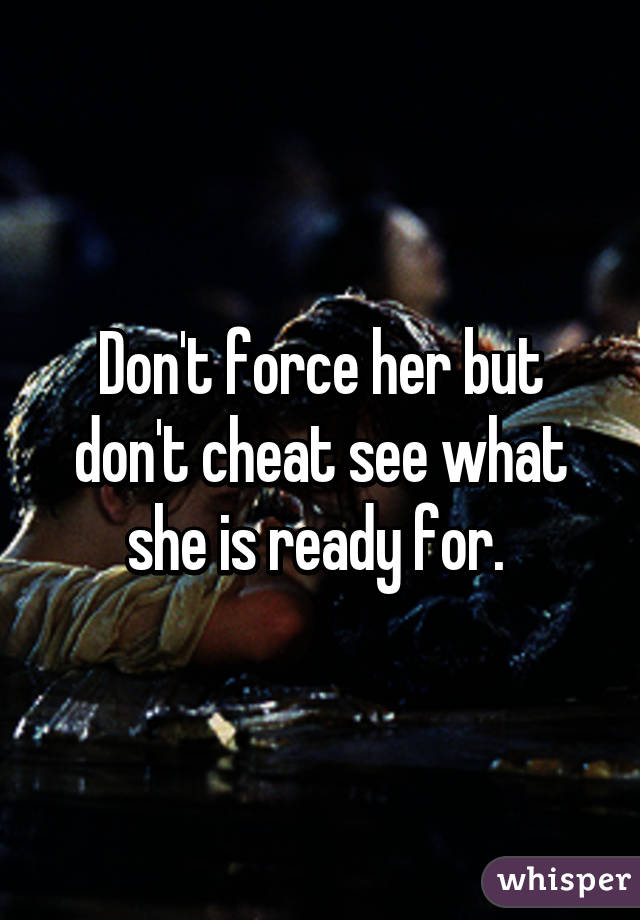 Don't force her but don't cheat see what she is ready for. 