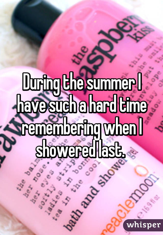 During the summer I have such a hard time remembering when I showered last. 