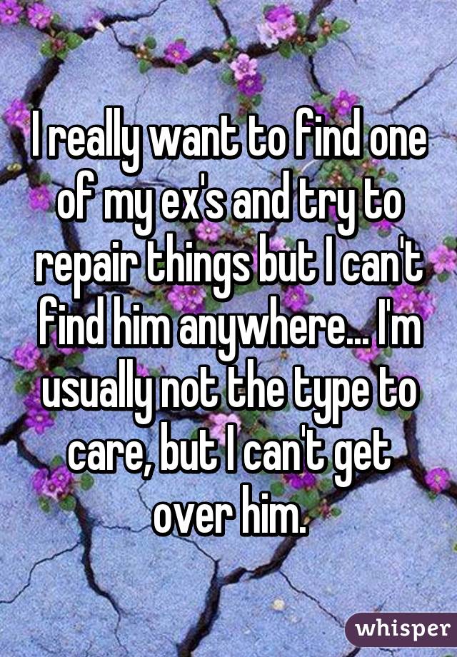 I really want to find one of my ex's and try to repair things but I can't find him anywhere... I'm usually not the type to care, but I can't get over him.