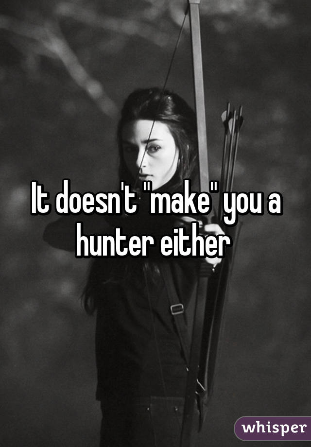 It doesn't "make" you a hunter either 