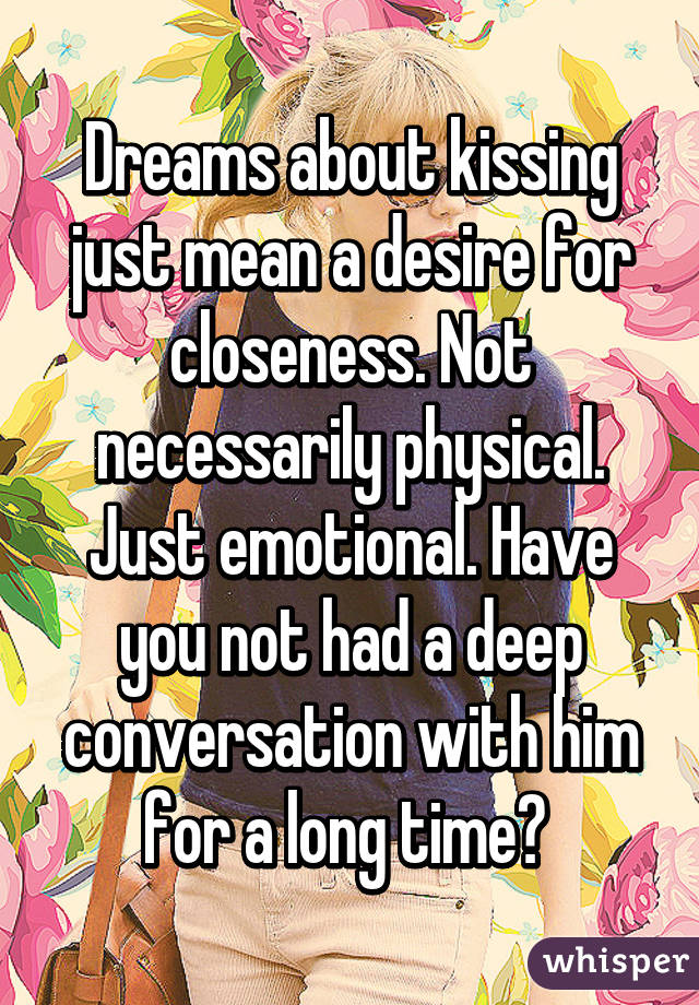 Dreams about kissing just mean a desire for closeness. Not necessarily physical. Just emotional. Have you not had a deep conversation with him for a long time? 