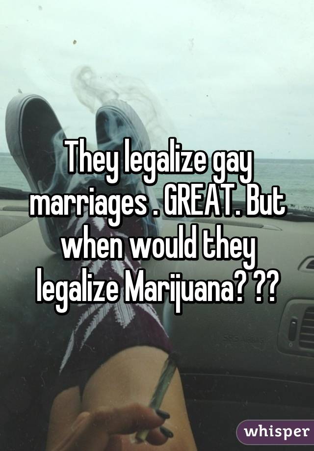 They legalize gay marriages . GREAT. But when would they legalize Marijuana? ✊🍁