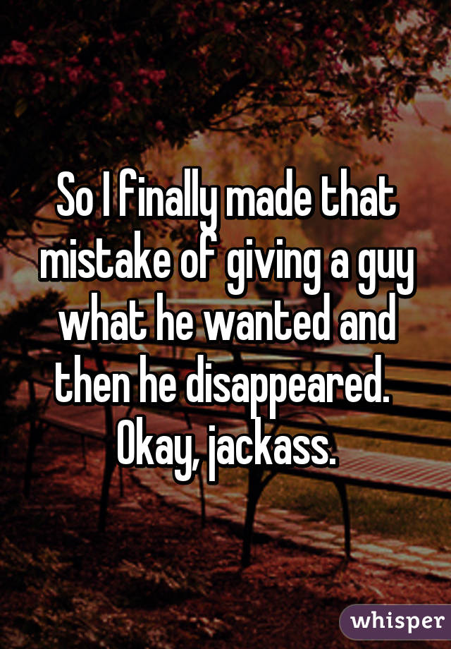 So I finally made that mistake of giving a guy what he wanted and then he disappeared. 
Okay, jackass.