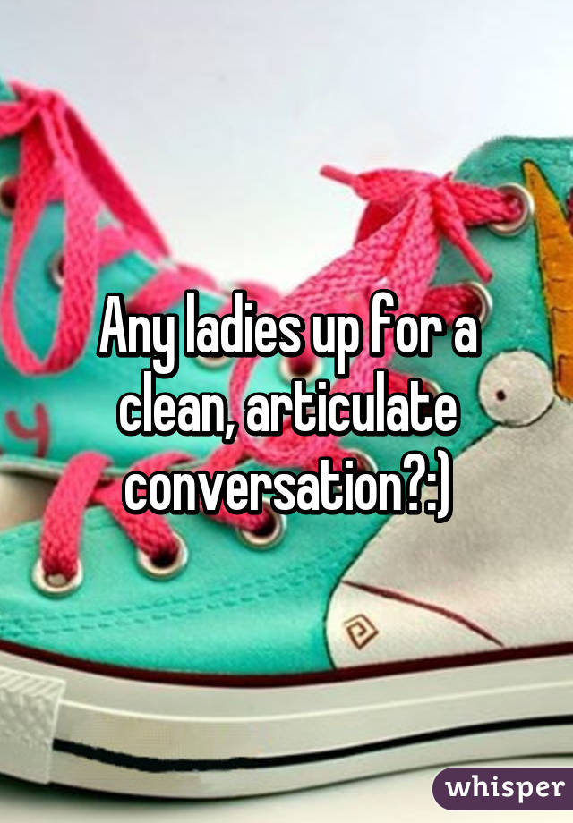 Any ladies up for a clean, articulate conversation?:)