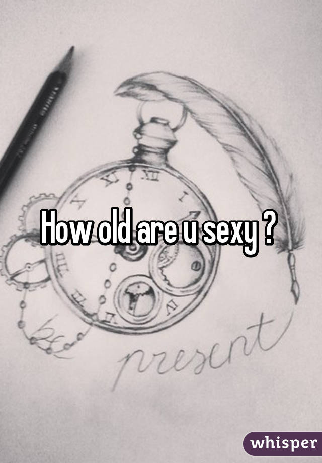 How old are u sexy ? 