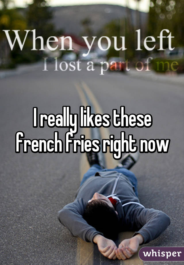 I really likes these french fries right now