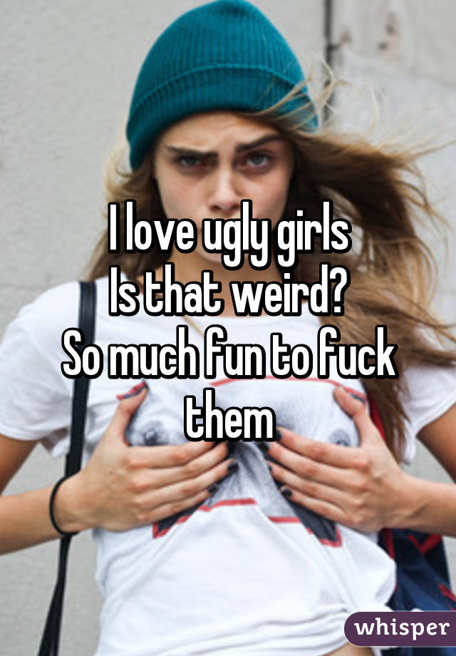 I love ugly girls
Is that weird?
So much fun to fuck them