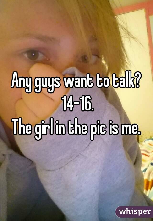 Any guys want to talk? 14-16.
The girl in the pic is me.
