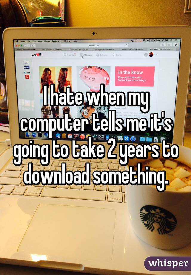 I hate when my computer tells me it's going to take 2 years to download something.