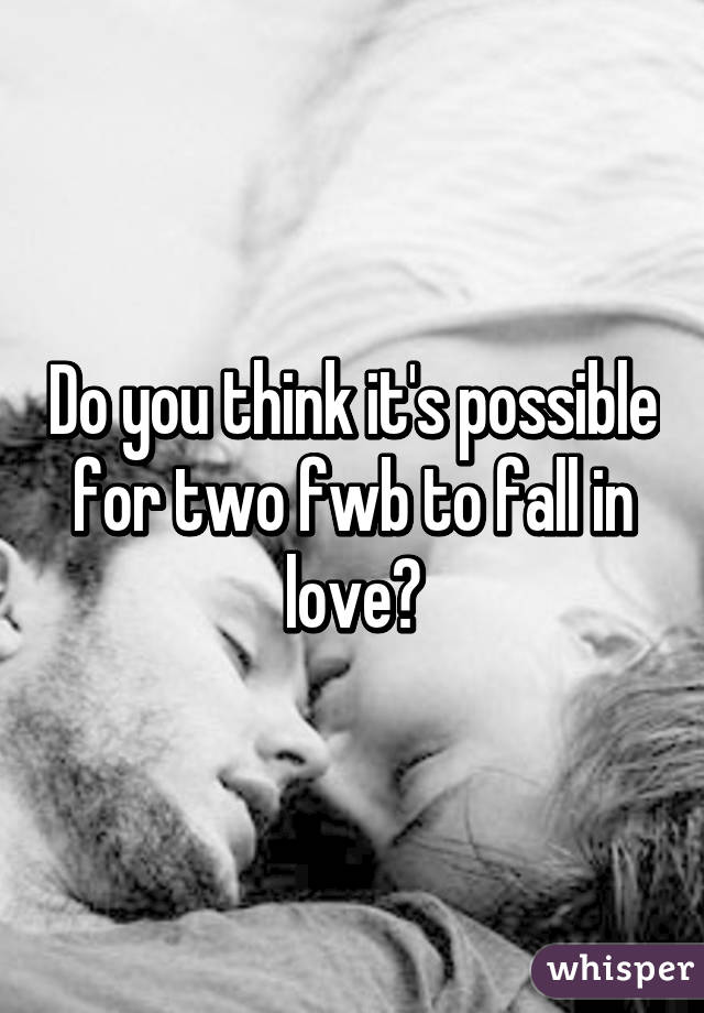 Do you think it's possible for two fwb to fall in love?