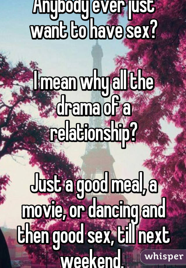 Anybody ever just want to have sex?

I mean why all the drama of a relationship?

Just a good meal, a movie, or dancing and then good sex, till next weekend. 