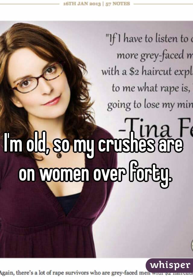 I'm old, so my crushes are on women over forty.