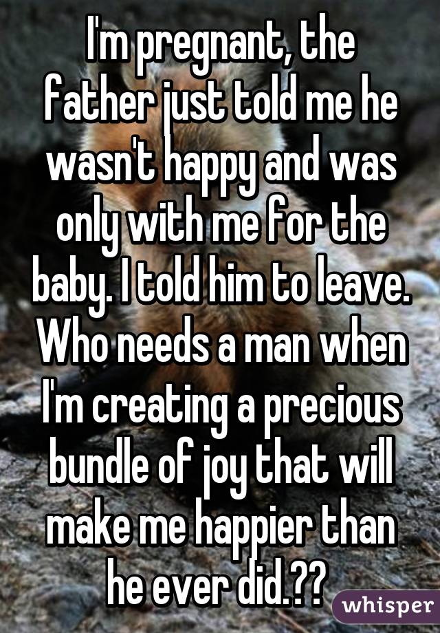 I'm pregnant, the father just told me he wasn't happy and was only with me for the baby. I told him to leave. Who needs a man when I'm creating a precious bundle of joy that will make me happier than he ever did.☺️ 