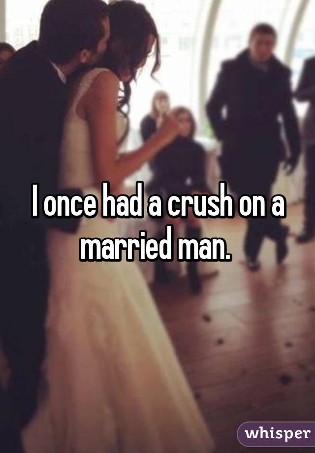 I once had a crush on a married man. 