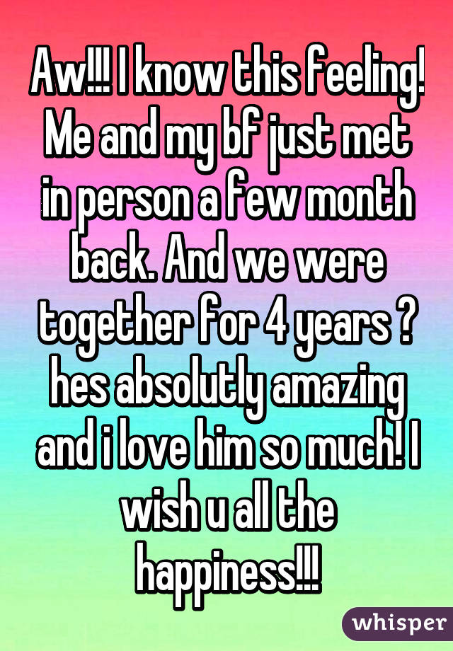 Aw!!! I know this feeling! Me and my bf just met in person a few month back. And we were together for 4 years 😍 hes absolutly amazing and i love him so much! I wish u all the happiness!!!