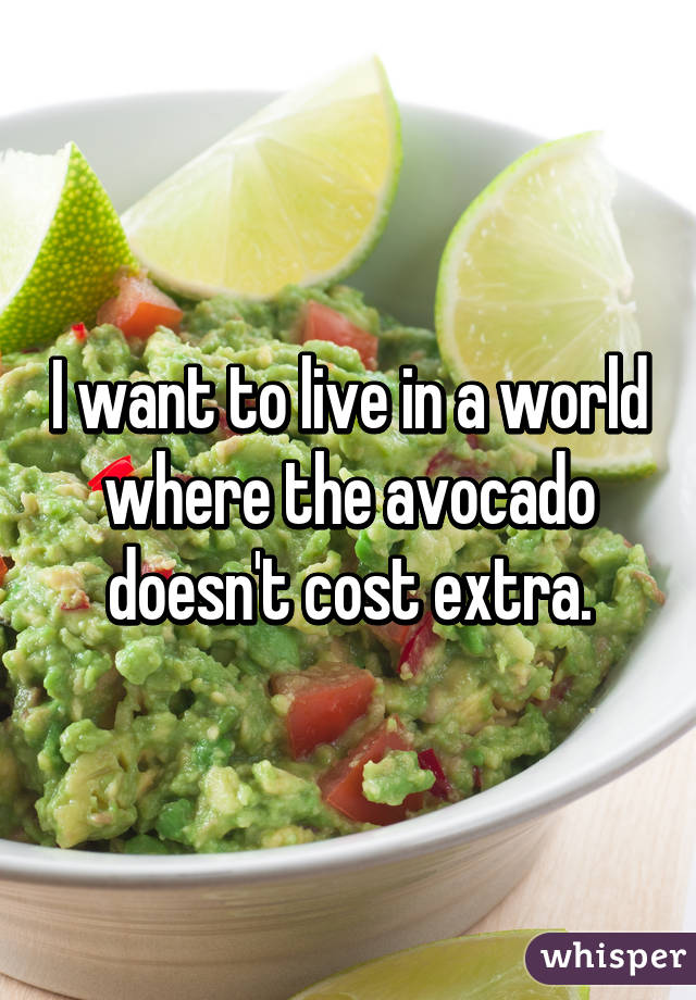 I want to live in a world where the avocado doesn't cost extra.