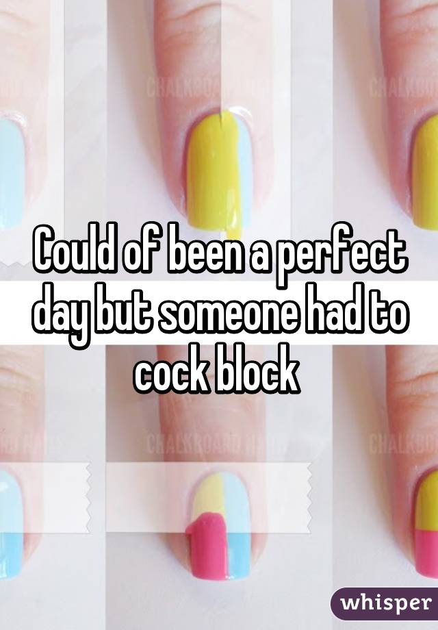 Could of been a perfect day but someone had to cock block 